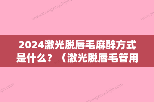 2024激光脱唇毛麻醉方式是什么？（激光脱唇毛管用吗）(激光脱唇毛需要多久时间)