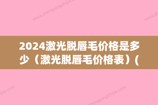 2024激光脱唇毛价格是多少（激光脱唇毛价格表）(激光脱唇毛一般多少钱)