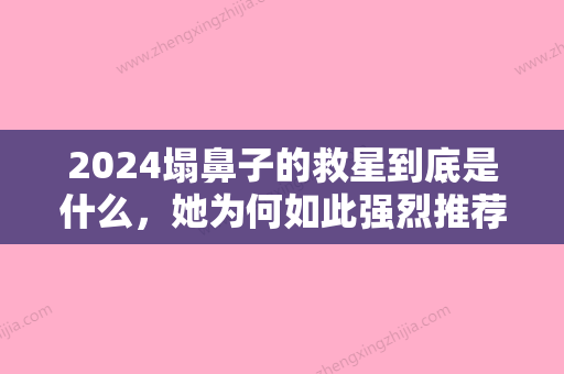 2024塌鼻子的救星到底是什么，她为何如此强烈推荐！