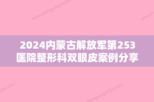 2024内蒙古解放军第253医院整形科双眼皮案例分享