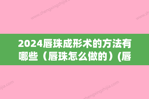 2024唇珠成形术的方法有哪些（唇珠怎么做的）(唇珠成形多少钱)