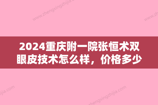 2024重庆附一院张恒术双眼皮技术怎么样，价格多少？真人案例曝光！