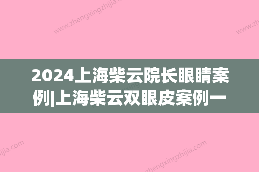 2024上海柴云院长眼睛案例|上海柴云双眼皮案例一览~