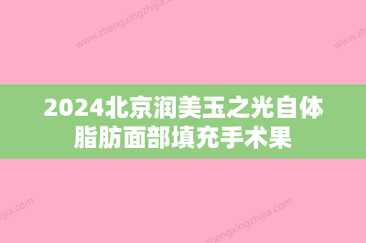 2024北京润美玉之光自体脂肪面部填充手术果