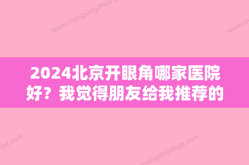 2024北京开眼角哪家医院好？我觉得朋友给我推荐的这家不错！