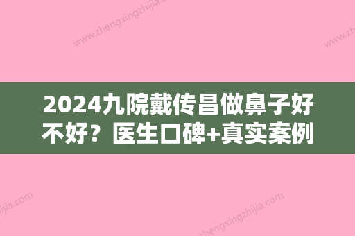 2024九院戴传昌做鼻子好不好？医生口碑+真实案例分享！