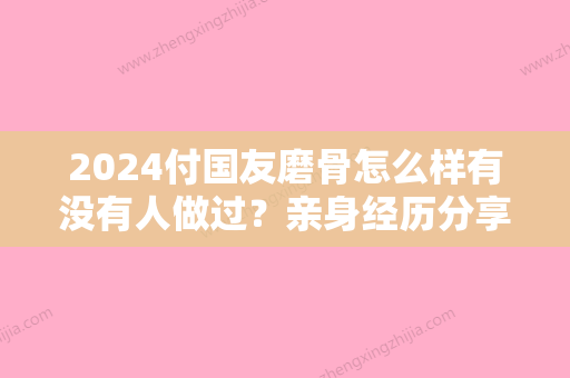 2024付国友磨骨怎么样有没有人做过？亲身经历分享~