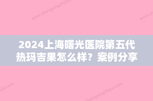 2024上海曙光医院第五代热玛吉果怎么样？案例分享~