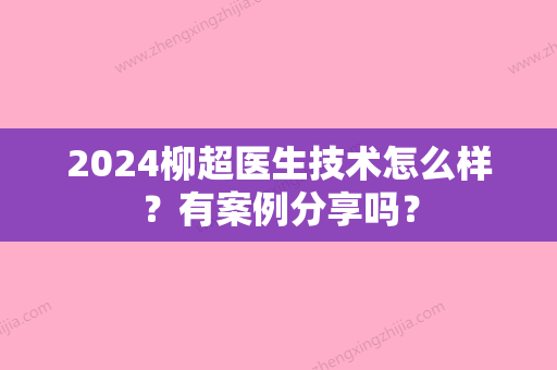 2024柳超医生技术怎么样？有案例分享吗？