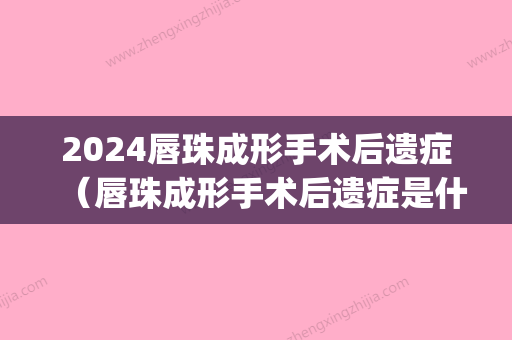 2024唇珠成形手术后遗症（唇珠成形手术后遗症是什么）(唇部手术后遗症)