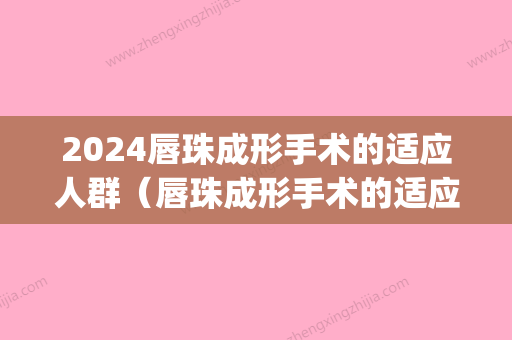 2024唇珠成形手术的适应人群（唇珠成形手术的适应人群是什么）(唇系带成形术比较好年龄)