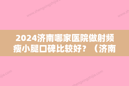 2024济南哪家医院做射频瘦小腿口碑比较好？（济南看腿的医院哪家好）