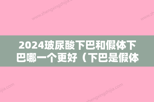 2024玻尿酸下巴和假体下巴哪一个更好（下巴是假体好还是玻尿酸好）