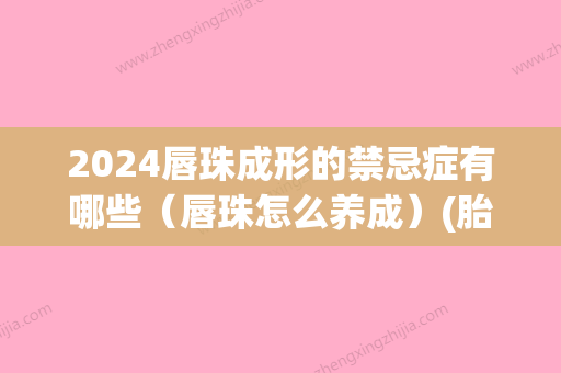 2024唇珠成形的禁忌症有哪些（唇珠怎么养成）(胎儿唇发育时间)