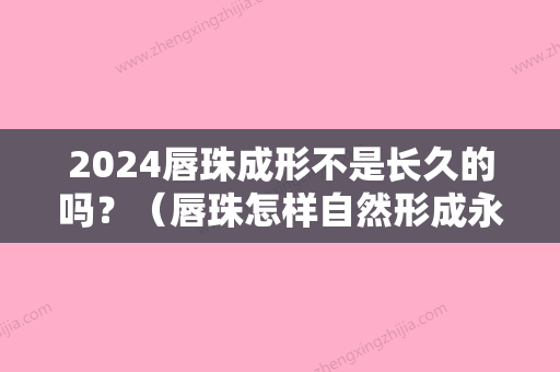 2024唇珠成形不是长久的吗？（唇珠怎样自然形成永久）