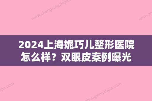 2024上海妮巧儿整形医院怎么样？双眼皮案例曝光