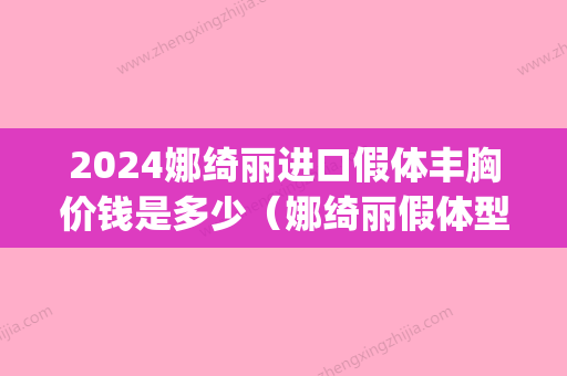 2024娜绮丽进口假体丰胸价钱是多少（娜绮丽假体型号及图片）(娜绮丽假体能用多少年)