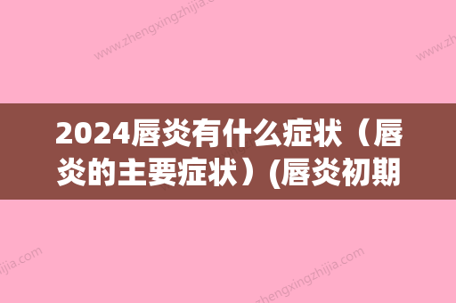 2024唇炎有什么症状（唇炎的主要症状）(唇炎初期的症状有哪些)