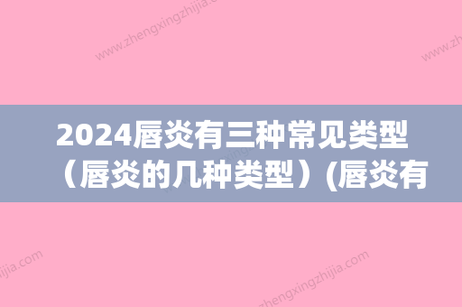 2024唇炎有三种常见类型（唇炎的几种类型）(唇炎有哪几种类型)