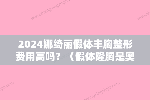 2024娜绮丽假体丰胸整形费用高吗？（假体隆胸是奥若拉好还是娜绮丽好）