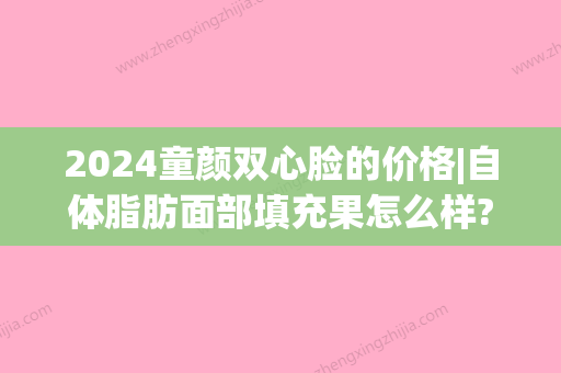 2024童颜双心脸的价格|自体脂肪面部填充果怎么样?