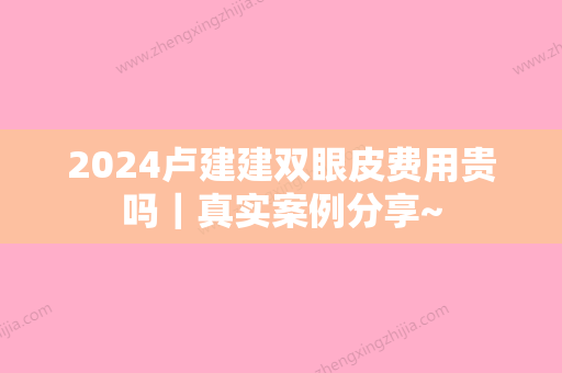 2024卢建建双眼皮费用贵吗｜真实案例分享~