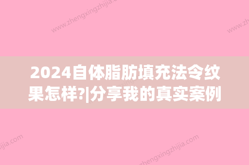 2024自体脂肪填充法令纹果怎样?|分享我的真实案例~