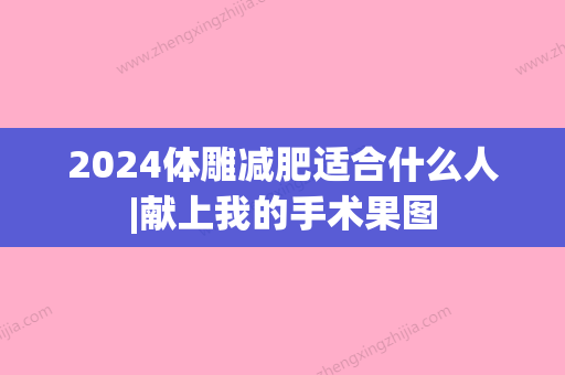 2024体雕减肥适合什么人|献上我的手术果图