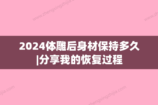 2024体雕后身材保持多久|分享我的恢复过程