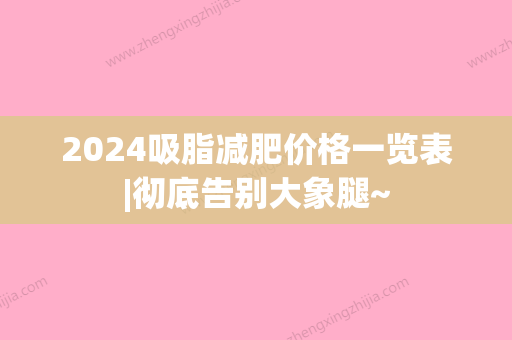 2024吸脂减肥价格一览表|彻底告别大象腿~