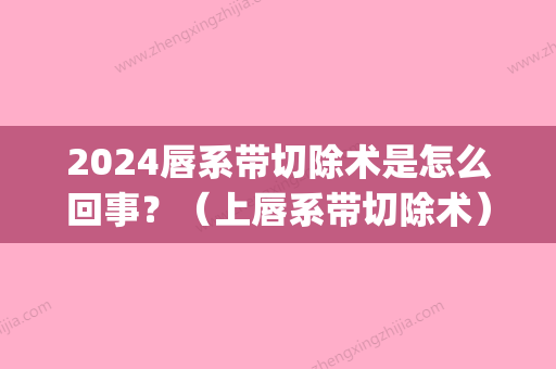 2024唇系带切除术是怎么回事？（上唇系带切除术）(唇系带切除后)