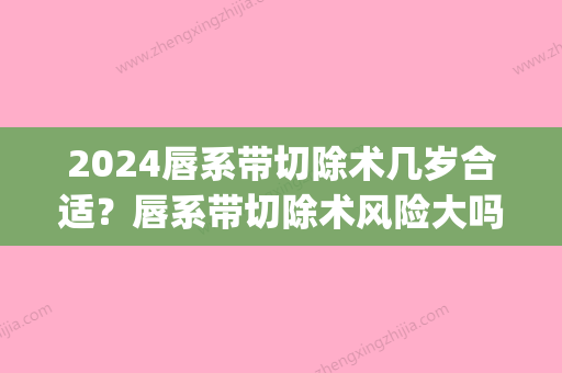 2024唇系带切除术几岁合适？唇系带切除术风险大吗？(唇系带在几岁切除比较好)