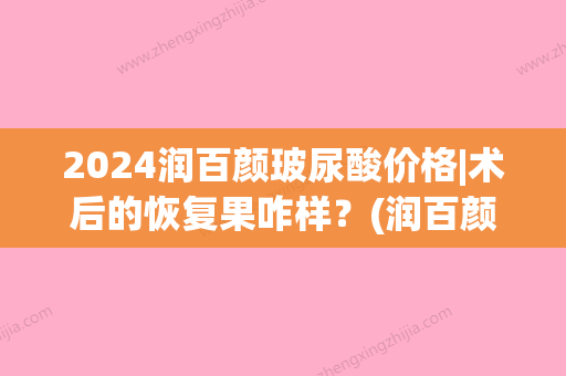 2024润百颜玻尿酸价格|术后的恢复果咋样？(润百颜玻尿酸保质期)