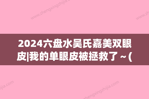 2024六盘水吴氏嘉美双眼皮|我的单眼皮被拯救了～(吴氏嘉美双眼皮谁做的好)