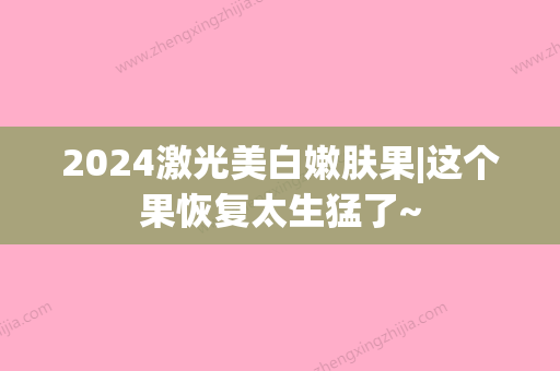 2024激光美白嫩肤果|这个果恢复太生猛了~