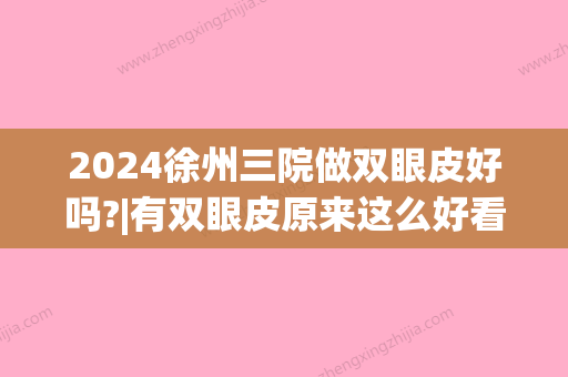 2024徐州三院做双眼皮好吗?|有双眼皮原来这么好看~(徐州哪个医院做双眼皮)