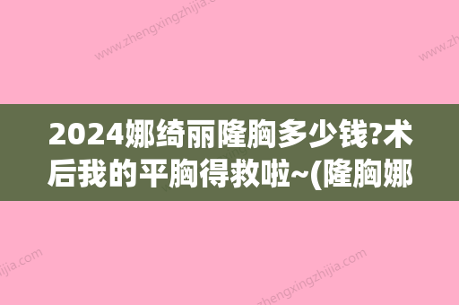 2024娜绮丽隆胸多少钱?术后我的平胸得救啦~(隆胸娜绮丽假体价格)