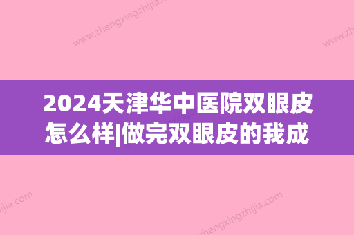 2024天津华中医院双眼皮怎么样|做完双眼皮的我成了这样子(天津华中医美双眼皮)