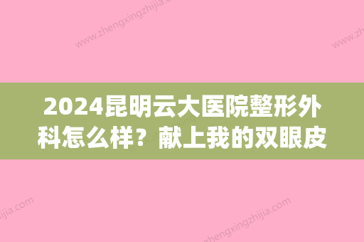 2024昆明云大医院整形外科怎么样？献上我的双眼皮对比图(昆明双眼皮手术医生推荐)