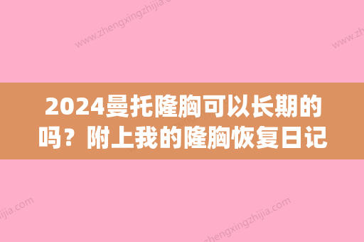 2024曼托隆胸可以长期的吗？附上我的隆胸恢复日记(曼托隆胸有后遗症么)