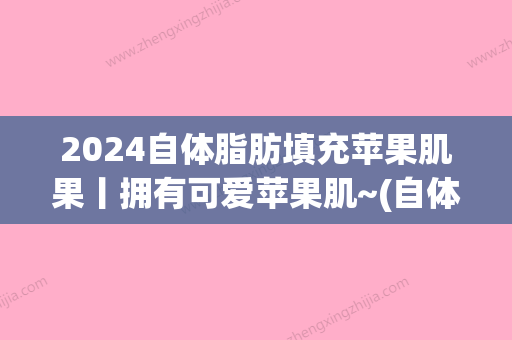 2024自体脂肪填充苹果肌果丨拥有可爱苹果肌~(自体苹果肌填充前后)