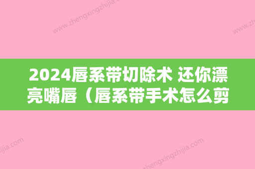 2024唇系带切除术 还你漂亮嘴唇（唇系带手术怎么剪切）