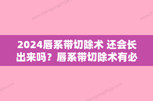 2024唇系带切除术 还会长出来吗？唇系带切除术有必要做么？