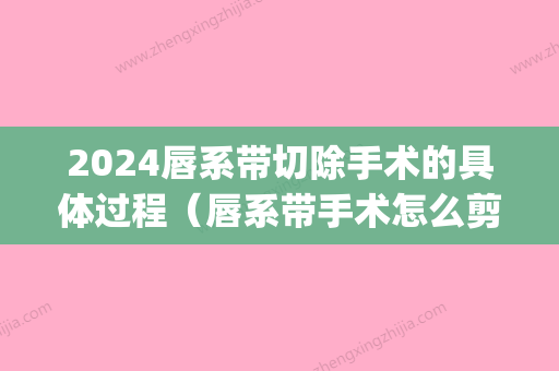 2024唇系带切除手术的具体过程（唇系带手术怎么剪切）(唇系带什么时候做手术)