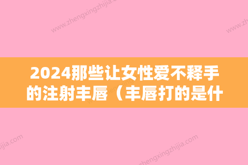 2024那些让女性爱不释手的注射丰唇（丰唇打的是什么针）