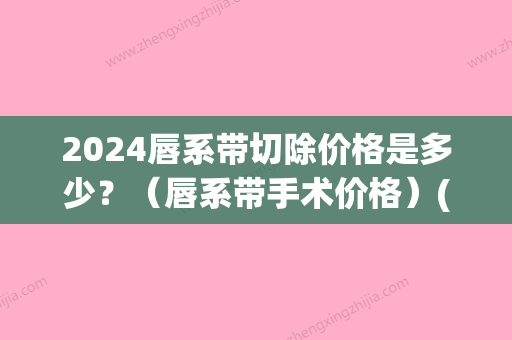 2024唇系带切除价格是多少？（唇系带手术价格）(唇系带修整术价格)