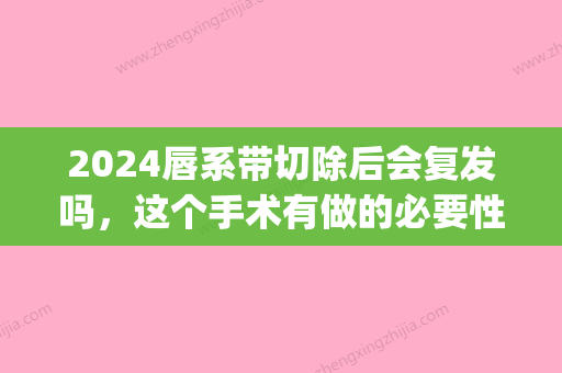 2024唇系带切除后会复发吗，这个手术有做的必要性吗(唇系带手术有什么后遗症吗)