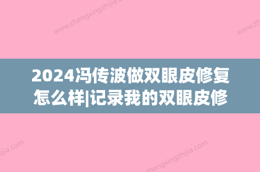 2024冯传波做双眼皮修复怎么样|记录我的双眼皮修复真实感言~(冯传波双眼皮失败案例)