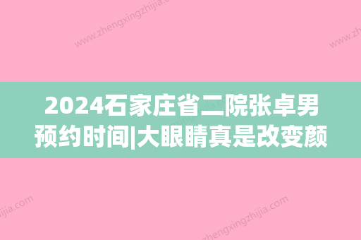 2024石家庄省二院张卓男预约时间|大眼睛真是改变颜值的利器~