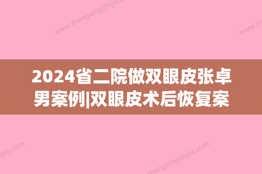 2024省二院做双眼皮张卓男案例|双眼皮术后恢复案例曝光~